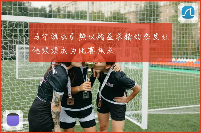 马宁执法引热议精益求精的态度让他频频成为比赛焦点
