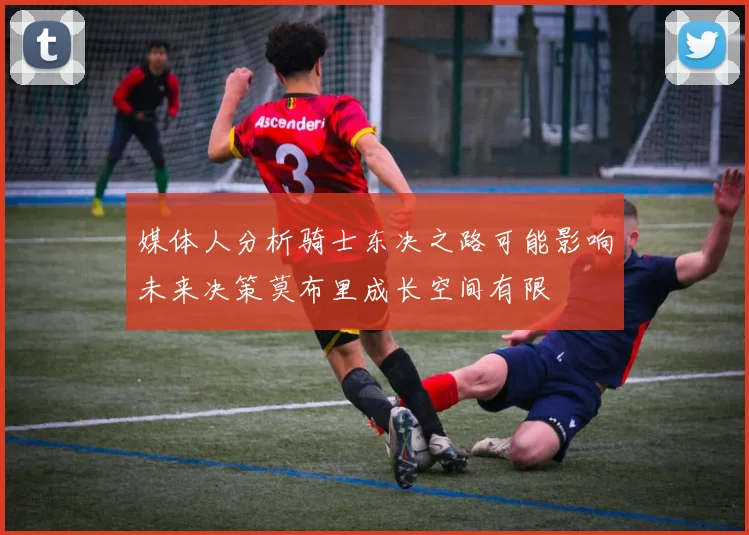 媒体人分析骑士东决之路可能影响未来决策莫布里成长空间有限