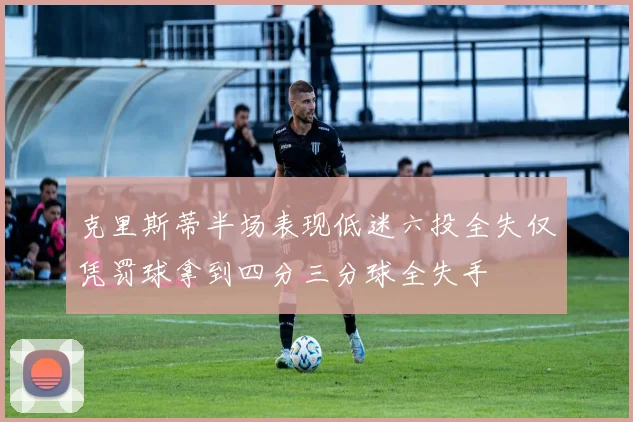 克里斯蒂半场表现低迷六投全失仅凭罚球拿到四分三分球全失手