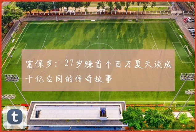 富保罗：27岁赚首个百万夏天谈成十亿合同的传奇故事