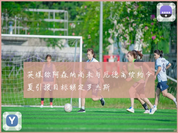 英媒称阿森纳尚未与厄德高续约今夏引援目标锁定罗杰斯