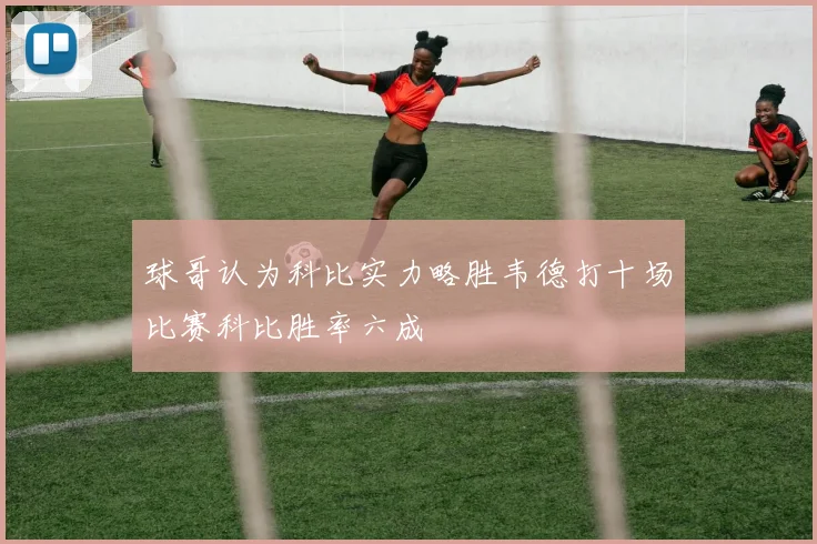 球哥认为科比实力略胜韦德打十场比赛科比胜率六成