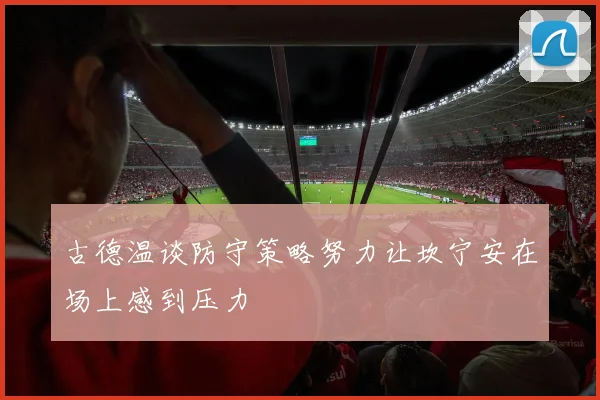 古德温谈防守策略努力让坎宁安在场上感到压力