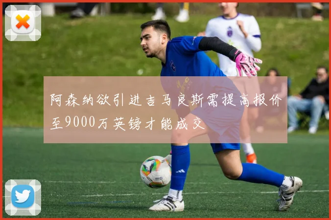 阿森纳欲引进吉马良斯需提高报价至9000万英镑才能成交