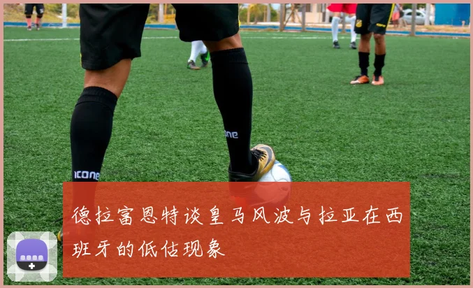 德拉富恩特谈皇马风波与拉亚在西班牙的低估现象