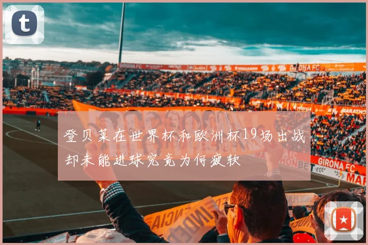 登贝莱在世界杯和欧洲杯19场出战却未能进球究竟为何疲软