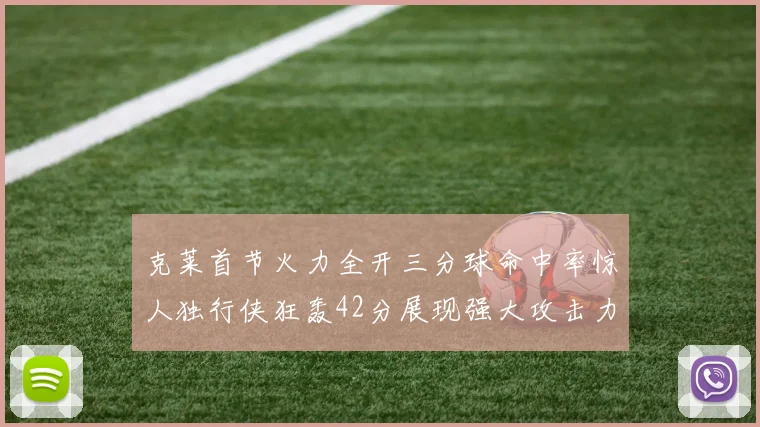 克莱首节火力全开三分球命中率惊人独行侠狂轰42分展现强大攻击力