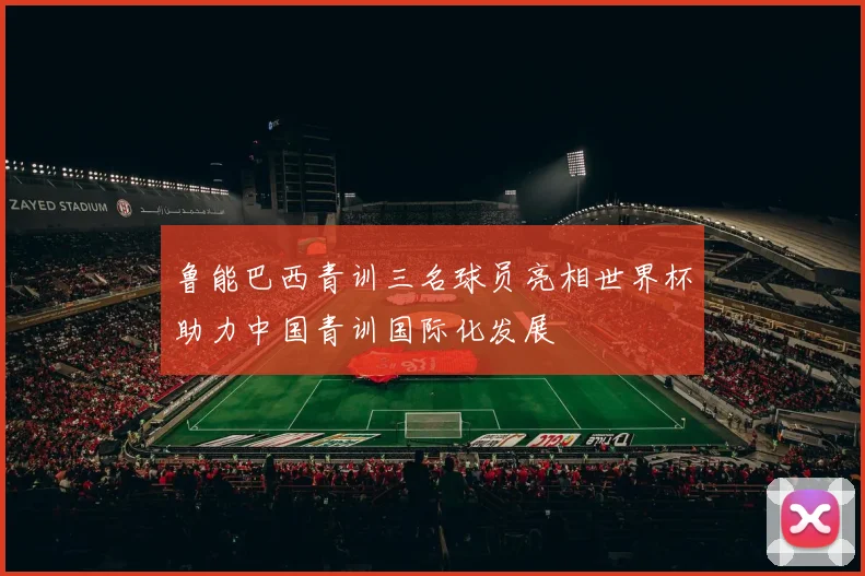 鲁能巴西青训三名球员亮相世界杯助力中国青训国际化发展