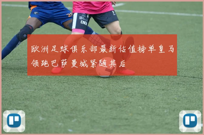 欧洲足球俱乐部最新估值榜单皇马领跑巴萨曼城紧随其后
