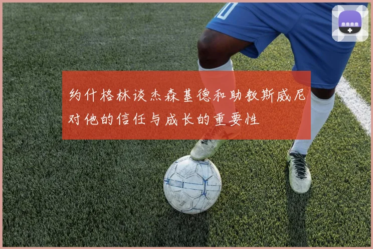 约什格林谈杰森基德和助教斯威尼对他的信任与成长的重要性