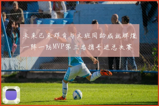 未来已来邓肯与文班同龄成就辉煌一阵一防MVP第三名携手进总决赛