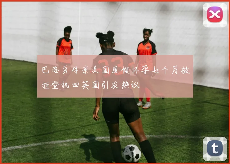 巴洛贡母亲美国度假怀孕七个月被拒登机回英国引发热议