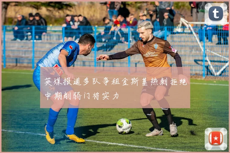 英媒报道多队争租金斯基热刺拒绝中期削弱门将实力