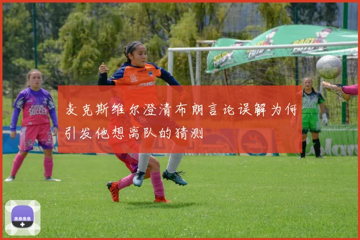 麦克斯维尔澄清布朗言论误解为何引发他想离队的猜测