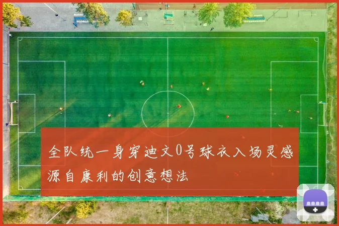 全队统一身穿迪文0号球衣入场灵感源自康利的创意想法