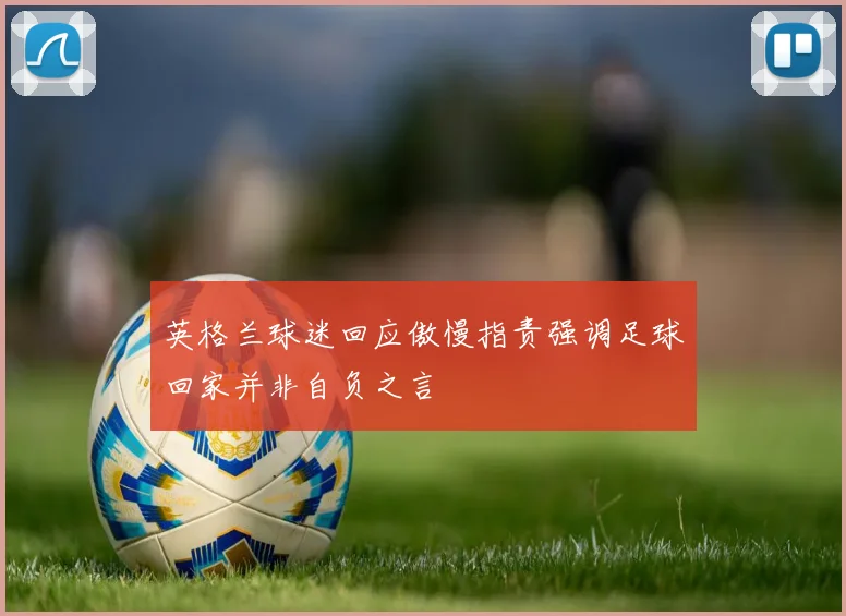 英格兰球迷回应傲慢指责强调足球回家并非自负之言