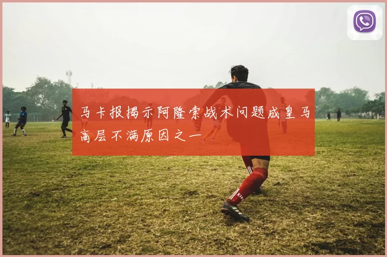 马卡报揭示阿隆索战术问题成皇马高层不满原因之一