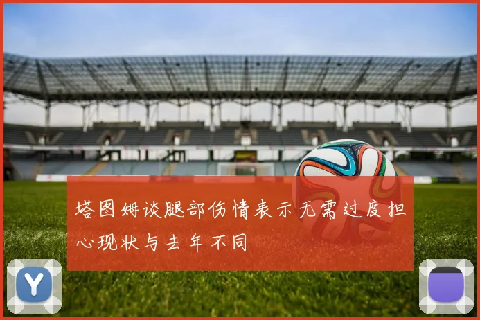 塔图姆谈腿部伤情表示无需过度担心现状与去年不同