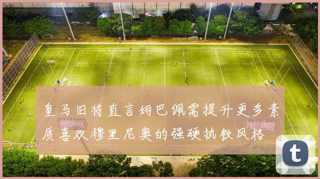 皇马旧将直言姆巴佩需提升更多素质喜欢穆里尼奥的强硬执教风格