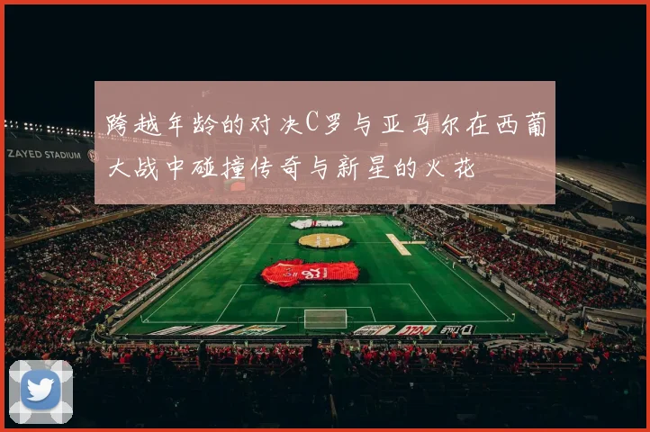 跨越年龄的对决C罗与亚马尔在西葡大战中碰撞传奇与新星的火花