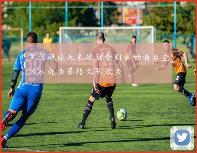 罗伯逊谈未来规划告别利物浦后全力以赴为苏格兰队效力