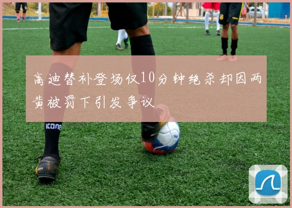 高迪替补登场仅10分钟绝杀却因两黄被罚下引发争议