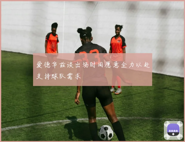 爱德华兹谈出场时间愿意全力以赴支持球队需求