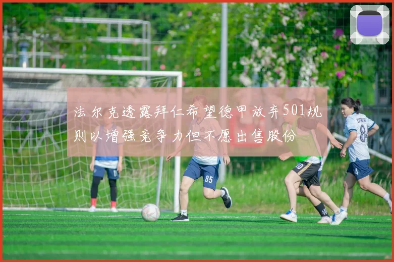 法尔克透露拜仁希望德甲放弃501规则以增强竞争力但不愿出售股份