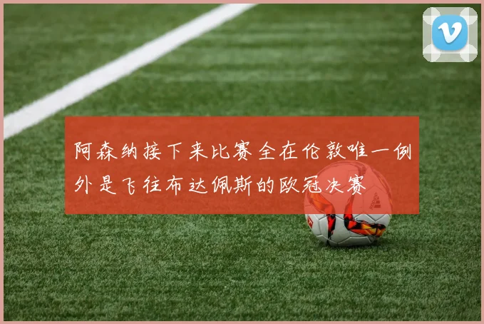 阿森纳接下来比赛全在伦敦唯一例外是飞往布达佩斯的欧冠决赛